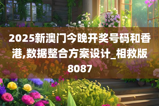 2025新澳门今晚开奖号码和香港,数据整合方案设计_相救版8087