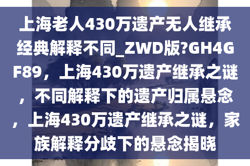上海老人430万遗产无人继承经典解释不同_ZWD版?GH4GF89，上海430万遗产继承之谜，不同解释下的遗产归属悬念，上海430万遗产继承之谜，家族解释分歧下的悬念揭晓今晚必出三肖2025_2025新澳门精准免费提供·精确判断