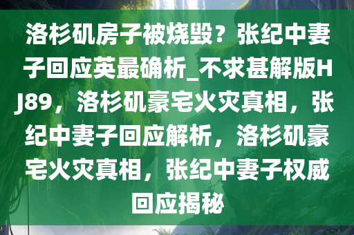 洛杉矶房子被烧毁？张纪中妻子回应英最确析_不求甚解版HJ89，洛杉矶豪宅火灾真相，张纪中妻子回应解析，洛杉矶豪宅火灾真相，张纪中妻子权威回应揭秘