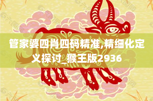 管家婆四肖四码精准,精细化定义探讨_猴王版2936