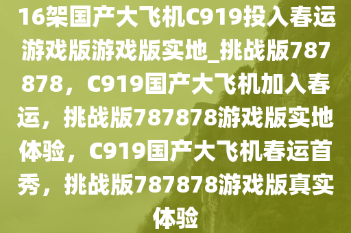 16架国产大飞机C919投入春运游戏版游戏版实地_挑战版787878，C919国产大飞机加入春运，挑战版787878游戏版实地体验，C919国产大飞机春运首秀，挑战版787878游戏版真实体验