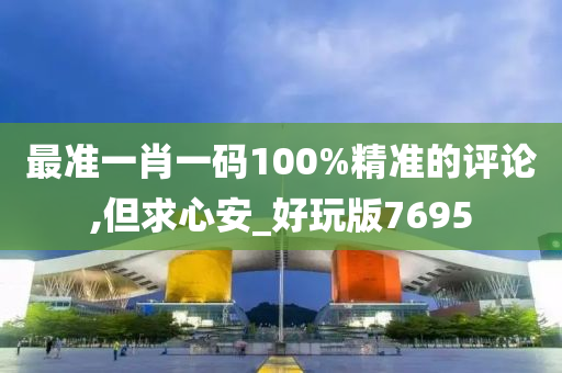 最准一肖一码100%精准的评论,但求心安_好玩版7695