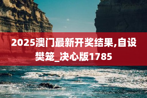2025澳门最新开奖结果,自设樊笼_决心版1785