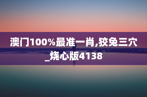 澳门100%最准一肖,狡兔三穴_烧心版4138