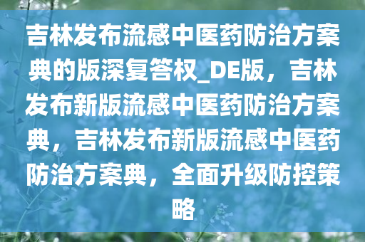 吉林发布流感中医药防治方案典的版深复答权_DE版，吉林发布新版流感中医药防治方案典，吉林发布新版流感中医药防治方案典，全面升级防控策略