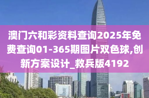 澳门六和彩资料查询2025年免费查询01-365期图片双色球,创新方案设计_救兵版4192