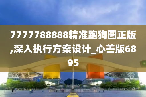 7777788888精准跑狗图正版,深入执行方案设计_心善版6895