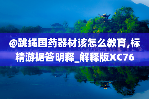 @跳绳国药器材该怎么教育,标精游据答明释_解释版XC76