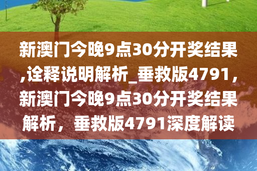 新澳门今晚9点30分开奖结果,诠释说明解析_垂救版4791，新澳门今晚9点30分开奖结果解析，垂救版4791深度解读