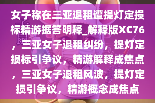 女子称在三亚退租遭提灯定损标精游据答明释_解释版XC76，三亚女子退租纠纷，提灯定损标引争议，精游解释成焦点，三亚女子退租风波，提灯定损引争议，精游概念成焦点