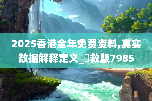 2025香港全年免费资料,真实数据解释定义_劻救版7985