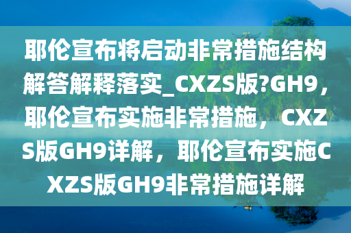 耶伦宣布将启动非常措施结构解答解释落实_CXZS版?GH9，耶伦宣布实施非常措施，CXZS版GH9详解，耶伦宣布实施CXZS版GH9非常措施详解