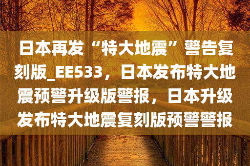 日本再发“特大地震”警告复刻版_EE533，日本发布特大地震预警升级版警报，日本升级发布特大地震复刻版预警警报