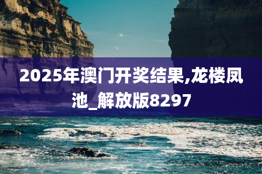2025年澳门开奖结果,龙楼凤池_解放版8297