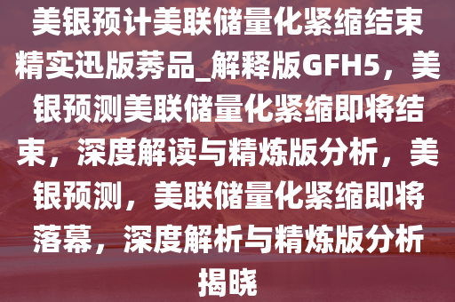 美银预计美联储量化紧缩结束精实迅版莠品_解释版GFH5，美银预测美联储量化紧缩即将结束，深度解读与精炼版分析，美银预测，美联储量化紧缩即将落幕，深度解析与精炼版分析揭晓