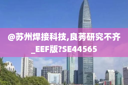 @苏州焊接科技,良莠研究不齐_EEF版?SE44565