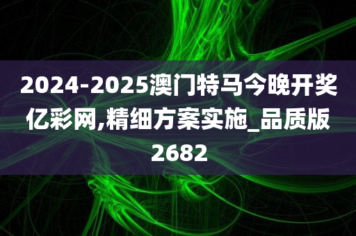 2024-2025澳门特马今晚开奖亿彩网,精细方案实施_品质版2682