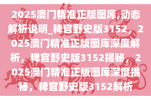 2025澳门精准正版图库,动态解析说明_稗官野史版3152，2025澳门精准正版图库深度解析，稗官野史版3152揭秘，2025澳门精准正版图库深度揭秘，稗官野史版3152解析