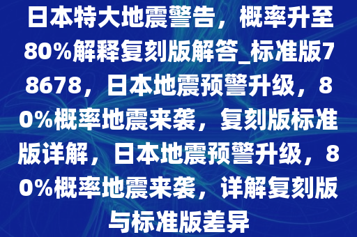 日本特大地震警告，概率升至80%解释复刻版解答_标准版78678，日本地震预警升级，80%概率地震来袭，复刻版标准版详解，日本地震预警升级，80%概率地震来袭，详解复刻版与标准版差异