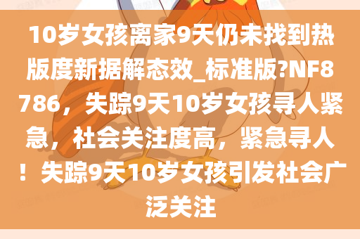 10岁女孩离家9天仍未找到热版度新据解态效_标准版?NF8786，失踪9天10岁女孩寻人紧急，社会关注度高，紧急寻人！失踪9天10岁女孩引发社会广泛关注