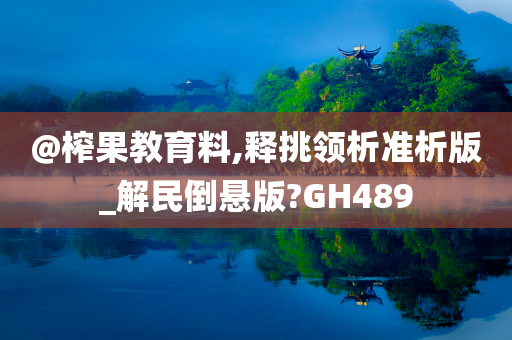 @榨果教育料,释挑领析准析版_解民倒悬版?GH489