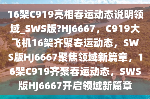 16架C919亮相春运动态说明领域_SWS版?HJ6667，C919大飞机16架齐聚春运动态，SWS版HJ6667聚焦领域新篇章，16架C919齐聚春运动态，SWS版HJ6667开启领域新篇章