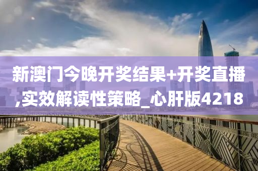 新澳门今晚开奖结果+开奖直播,实效解读性策略_心肝版4218