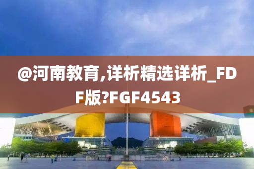 @河南教育,详析精选详析_FDF版?FGF4543
