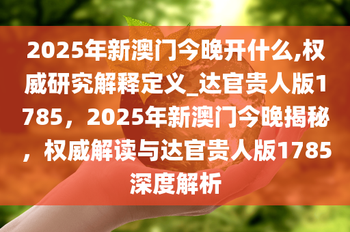 2025年新澳门今晚开什么,权威研究解释定义_达官贵人版1785，2025年新澳门今晚揭秘，权威解读与达官贵人版1785深度解析