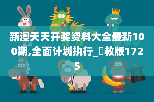 新澳天天开奖资料大全最新100期,全面计划执行_抍救版1725