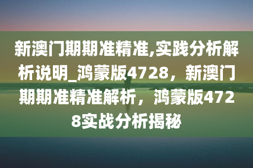 新澳门期期准精准,实践分析解析说明_鸿蒙版4728，新澳门期期准精准解析，鸿蒙版4728实战分析揭秘