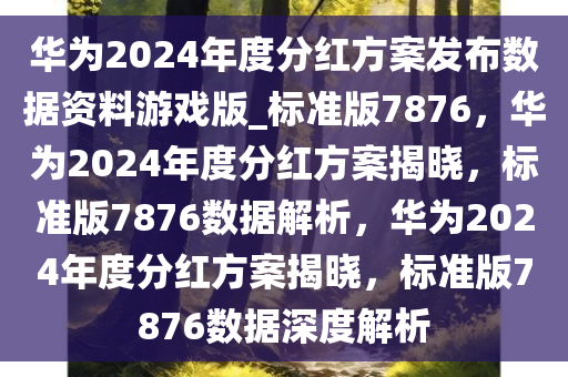 华为2024年度分红方案发布数据资料游戏版_标准版7876，华为2024年度分红方案揭晓，标准版7876数据解析，华为2024年度分红方案揭晓，标准版7876数据深度解析