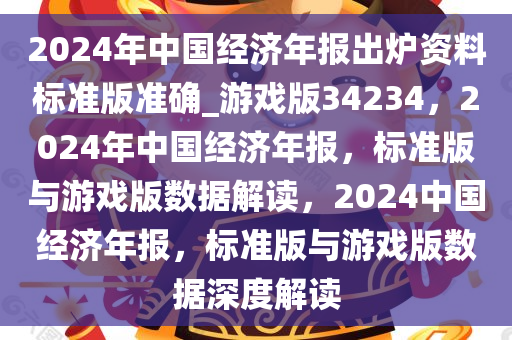 2024年中国经济年报出炉资料标准版准确_游戏版34234，2024年中国经济年报，标准版与游戏版数据解读，2024中国经济年报，标准版与游戏版数据深度解读今晚必出三肖2025_2025新澳门精准免费提供·精确判断