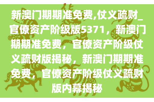 新澳门期期准免费,仗义疏财_官僚资产阶级版5371，新澳门期期准免费，官僚资产阶级仗义疏财版揭秘，新澳门期期准免费，官僚资产阶级仗义疏财版内幕揭秘