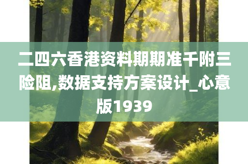 二四六香港资料期期准千附三险阻,数据支持方案设计_心意版1939