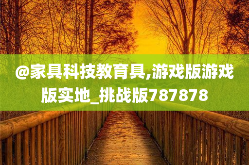 @家具科技教育具,游戏版游戏版实地_挑战版787878