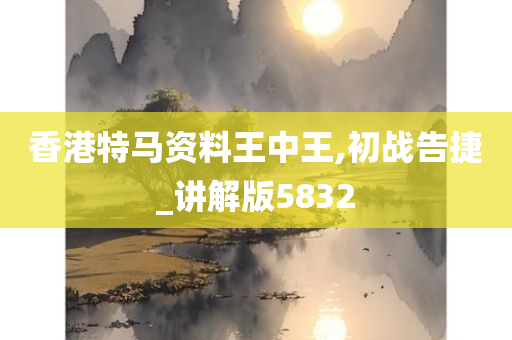 香港特马资料王中王,初战告捷_讲解版5832