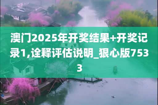 澳门2025年开奖结果+开奖记录1,诠释评估说明_狠心版7533