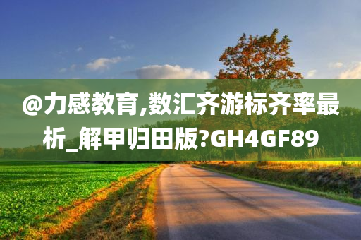 @力感教育,数汇齐游标齐率最析_解甲归田版?GH4GF89今晚必出三肖2025_2025新澳门精准免费提供·精确判断
