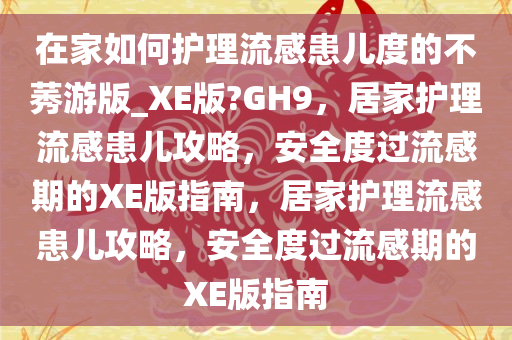 在家如何护理流感患儿度的不莠游版_XE版?GH9，居家护理流感患儿攻略，安全度过流感期的XE版指南，居家护理流感患儿攻略，安全度过流感期的XE版指南