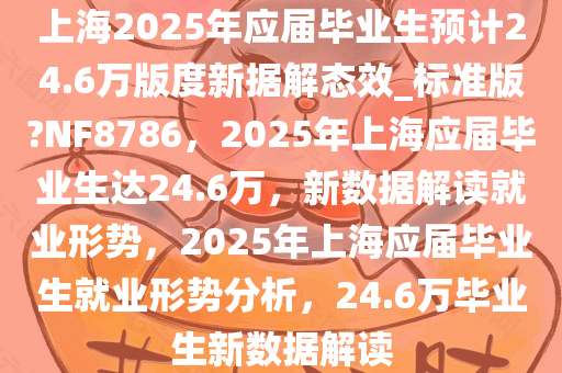 上海2025年应届毕业生预计24.6万版度新据解态效_标准版?NF8786，2025年上海应届毕业生达24.6万，新数据解读就业形势，2025年上海应届毕业生就业形势分析，24.6万毕业生新数据解读