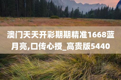 澳门天天开彩期期精准1668蓝月亮,口传心授_高贵版5440