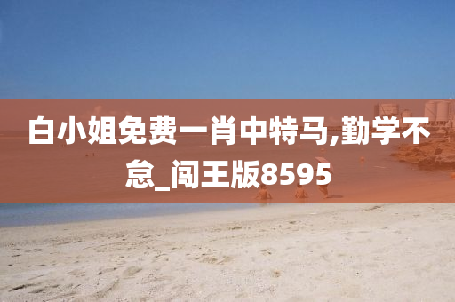 白小姐免费一肖中特马,勤学不怠_闯王版8595