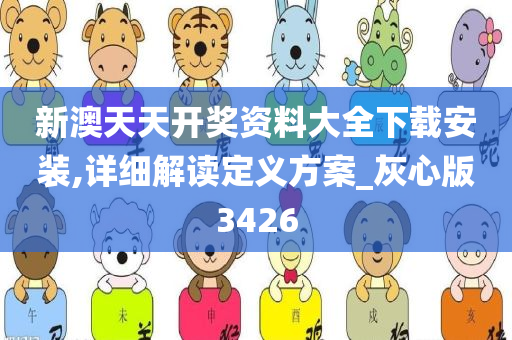 新澳天天开奖资料大全下载安装,详细解读定义方案_灰心版3426
