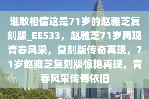 谁敢相信这是71岁的赵雅芝复刻版_EE533，赵雅芝71岁再现青春风采，复刻版传奇再现，71岁赵雅芝复刻版惊艳再现，青春风采传奇依旧
