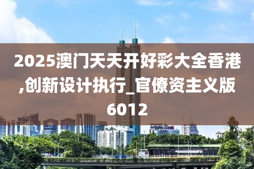 2025澳门天天开好彩大全香港,创新设计执行_官僚资主义版6012