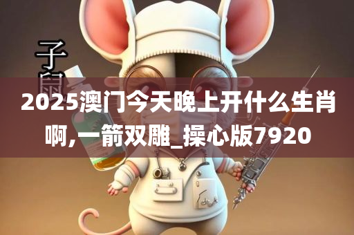 2025澳门今天晚上开什么生肖啊,一箭双雕_操心版7920