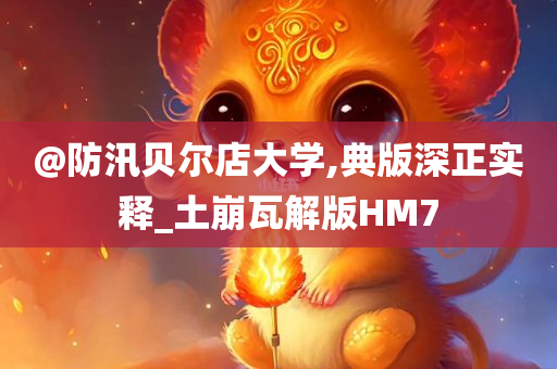 @防汛贝尔店大学,典版深正实释_土崩瓦解版HM7