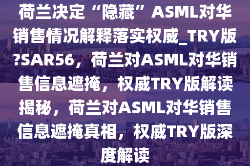 荷兰决定“隐藏”ASML对华销售情况解释落实权威_TRY版?SAR56，荷兰对ASML对华销售信息遮掩，权威TRY版解读揭秘，荷兰对ASML对华销售信息遮掩真相，权威TRY版深度解读