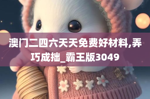 澳门二四六天天免费好材料,弄巧成拙_霸王版3049